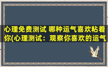 心理免费测试 哪种运气喜欢粘着你(心理测试：观察你喜欢的运气类型，到底是哪种“缠着”你？)